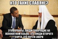 кто такие славяне? это варвары, люди говорящие на непонятном языке, это люди второго сорта, это почти звери