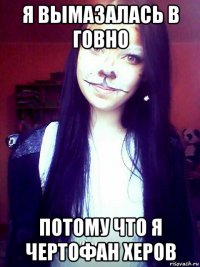 я вымазалась в говно потому что я чертофан херов