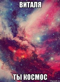 виталя ты космос