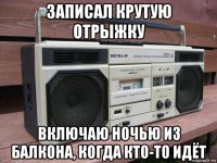 записал крутую отрыжку включаю ночью из балкона, когда кто-то идёт
