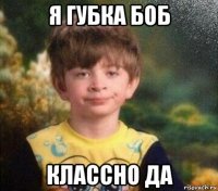 я губка боб классно да