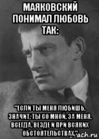 маяковский понимал любовь так: "если ты меня любишь, значит, ты со мной, за меня, всегда, везде и при всяких обстоятельствах."