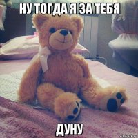 ну тогда я за тебя дуну