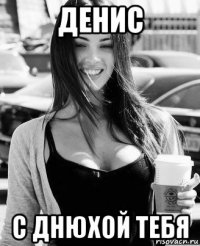денис с днюхой тебя