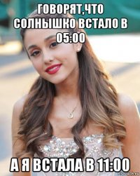 говорят,что солнышко встало в 05:00 а я встала в 11:00