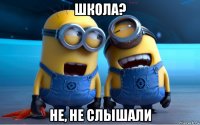 школа? не, не слышали