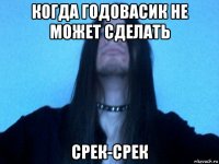 когда годовасик не может сделать срек-срек