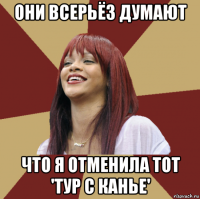 они всерьёз думают что я отменила тот 'тур с канье'