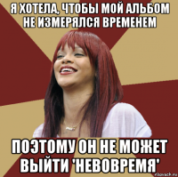 я хотела, чтобы мой альбом не измерялся временем поэтому он не может выйти 'невовремя'