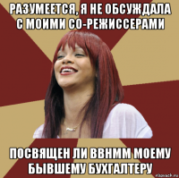 разумеется, я не обсуждала с моими со-режиссерами посвящен ли bbhmm моему бывшему бухгалтеру