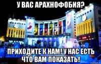 у вас арахнофобия? приходите к нам! у нас есть что вам показать!