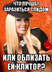что лучше? заразиться спидом или облизать ей клитор?