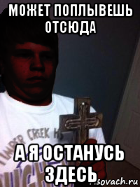 может поплывешь отсюда а я останусь здесь