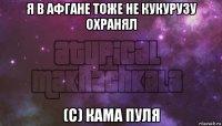 я в афгане тоже не кукурузу охранял (с) кама пуля