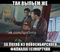 так выпьем же за лохов из новосибирского филиала! (с)мкртчян