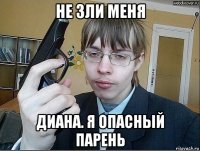 не зли меня диана. я опасный парень