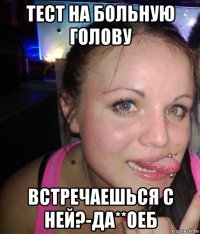 тест на больную голову встречаешься с ней?-да**оеб