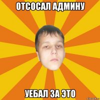 отсосал админу уебал за это