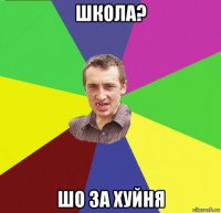 школа? шо за хуйня
