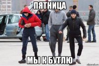 пятница мы к бутлю