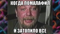 когда помалафил и затопило все