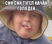 син син тугел качан голоден 