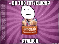 - до зно готуєшся? - аташол.