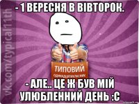 - 1 вересня в вівторок. - але.. це ж був мій улюбленний день :с