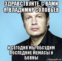 здравствуйте, с вами я, владимир соловьёв и сегодня мы обсудим последние мемасы и бояны
