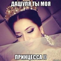 дашуля ты моя принцесса ))