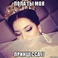 лола ты моя принцесса ))