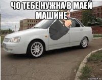 чо тебе нужна в маей машине 