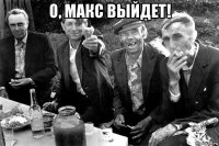 о, макс выйдет! 