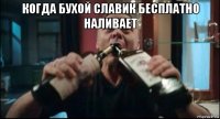 когда бухой славик бесплатно наливает 