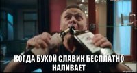  когда бухой славик бесплатно наливает