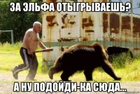 за эльфа отыгрываешь? а ну подойди-ка сюда...