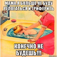 мама,я больше не буду релогаться и гриферить конечно не будешь!!!