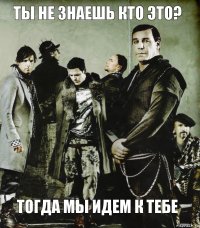 ты не знаешь кто это? тогда мы идем к тебе