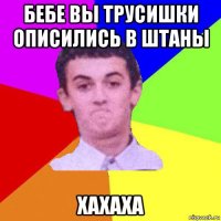 бебе вы трусишки описились в штаны хахаха