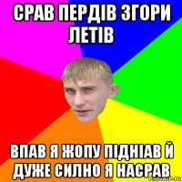 срав пердів згори летів впав я жопу підніав й дуже силно я насрав