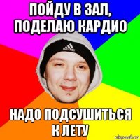 пойду в зал, поделаю кардио надо подсушиться к лету