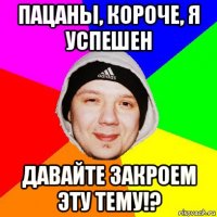 пацаны, короче, я успешен давайте закроем эту тему!?