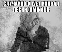 случайно опубликовал песню ominous 