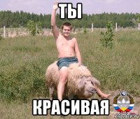 ты красивая