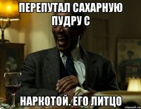 перепутал сахарную пудру с наркотой. его литцо