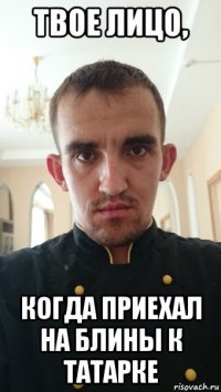 твое лицо, когда приехал на блины к татарке