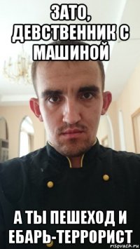 зато, девственник с машиной а ты пешеход и ебарь-террорист