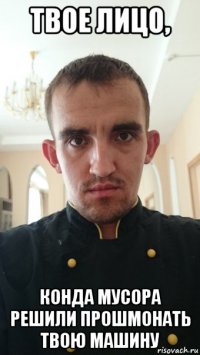 твое лицо, конда мусора решили прошмонать твою машину