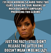i've been working so hard those two years, going on tour, making so much business campaigns, producing two albums just the fact i still didn't release the latter one doesn't mean i'm being lazy