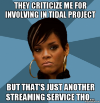 they criticize me for involving in tidal project but that's just another streaming service tho...